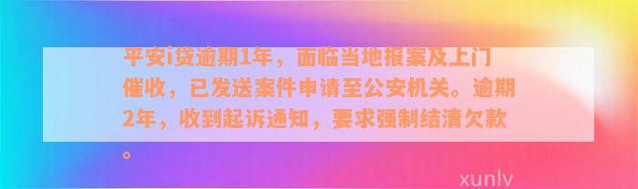 平安i贷逾期1年，面临当地报案及上门催收，已发送案件申请至公安机关。逾期2年，收到起诉通知，要求强制结清欠款。