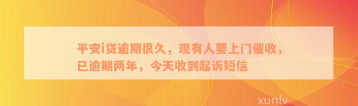 平安i贷逾期很久，现有人要上门催收，已逾期两年，今天收到起诉短信