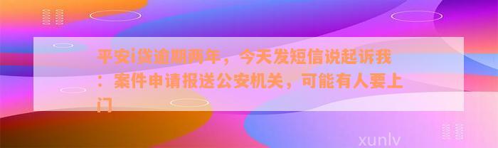 平安i贷逾期两年，今天发短信说起诉我：案件申请报送公安机关，可能有人要上门