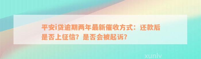 平安i贷逾期两年最新催收方式：还款后是否上征信？是否会被起诉？