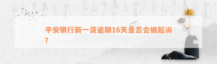 平安银行新一贷逾期16天是否会被起诉？