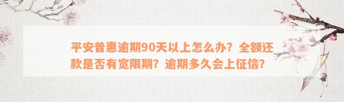 平安普惠逾期90天以上怎么办？全额还款是否有宽限期？逾期多久会上征信？