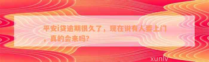 平安i贷逾期很久了，现在说有人要上门，真的会来吗？