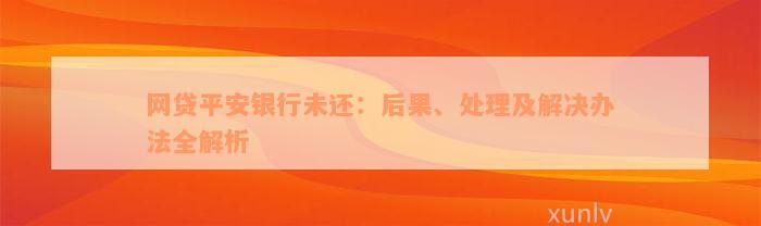 网贷平安银行未还：后果、处理及解决办法全解析