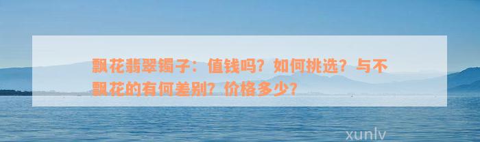 飘花翡翠镯子：值钱吗？如何挑选？与不飘花的有何差别？价格多少？