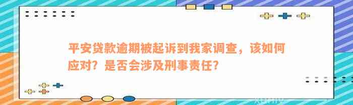 平安贷款逾期被起诉到我家调查，该如何应对？是否会涉及刑事责任？