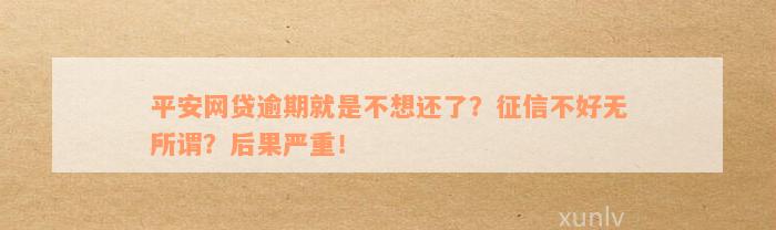 平安网贷逾期就是不想还了？征信不好无所谓？后果严重！