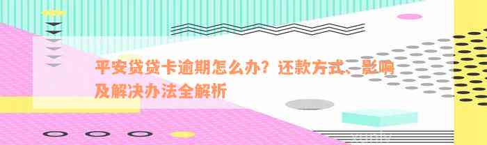 平安贷贷卡逾期怎么办？还款方式、影响及解决办法全解析