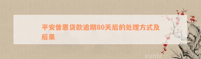 平安普惠贷款逾期80天后的处理方式及后果