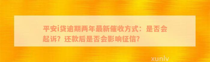 平安i贷逾期两年最新催收方式：是否会起诉？还款后是否会影响征信？