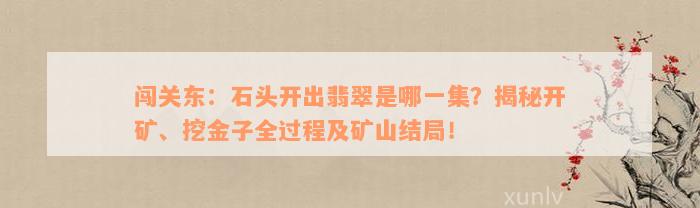 闯关东：石头开出翡翠是哪一集？揭秘开矿、挖金子全过程及矿山结局！