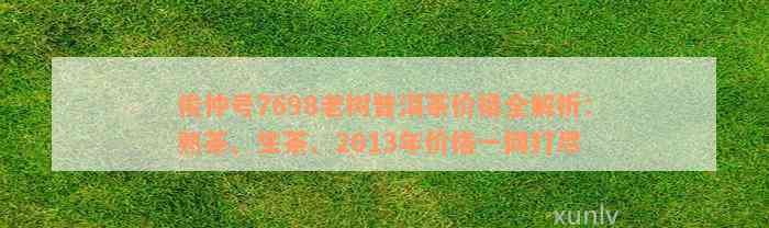 俊仲号7698老树普洱茶价格全解析：熟茶、生茶、2013年价格一网打尽