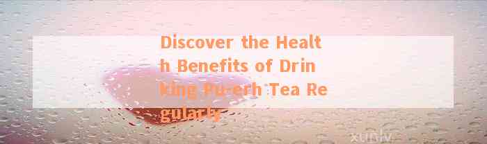 Discover the Health Benefits of Drinking Pu-erh Tea Regularly