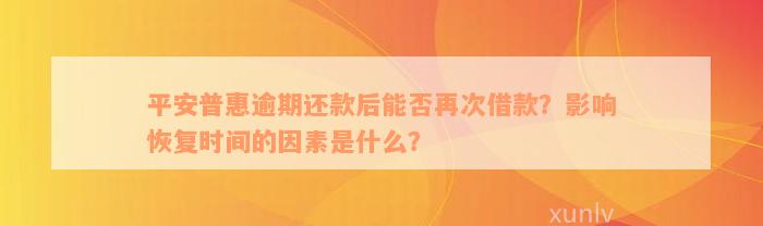 平安普惠逾期还款后能否再次借款？影响恢复时间的因素是什么？