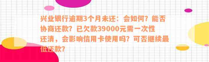 兴业银行逾期3个月未还：会如何？能否协商还款？已欠款39000元需一次性还清，会影响信用卡使用吗？可否继续最低还款？