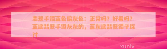 翡翠手镯蓝色偏灰色：正常吗？好看吗？蓝底翡翠手镯灰灰的，蓝灰底翡翠镯子探讨