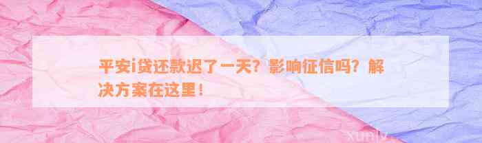 平安i贷还款迟了一天？影响征信吗？解决方案在这里！