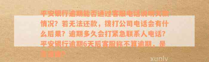 平安银行逾期能否通过客服电话说明欠款情况？若无法还款，拨打公司电话会有什么后果？逾期多久会打紧急联系人电话？平安银行逾期6天后客服称不算逾期，是否准确？