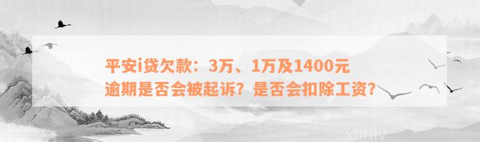 平安i贷欠款：3万、1万及1400元逾期是否会被起诉？是否会扣除工资？