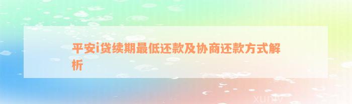 平安i贷续期最低还款及协商还款方式解析