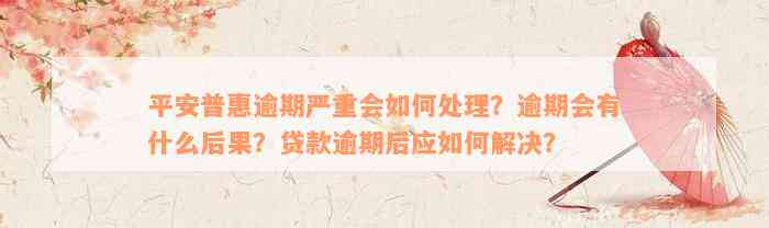 平安普惠逾期严重会如何处理？逾期会有什么后果？贷款逾期后应如何解决？