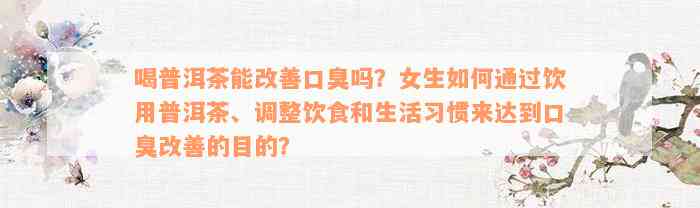 喝普洱茶能改善口臭吗？女生如何通过饮用普洱茶、调整饮食和生活习惯来达到口臭改善的目的？