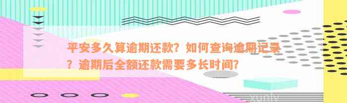 平安多久算逾期还款？如何查询逾期记录？逾期后全额还款需要多长时间？