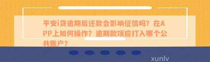 平安i贷逾期后还款会影响征信吗？在APP上如何操作？逾期款项应打入哪个公共账户？