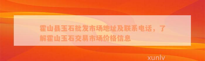 霍山县玉石批发市场地址及联系电话，了解霍山玉石交易市场价格信息