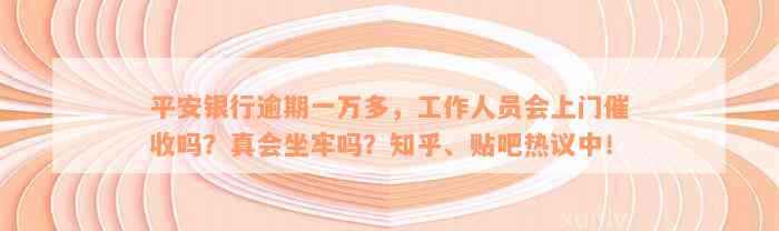 平安银行逾期一万多，工作人员会上门催收吗？真会坐牢吗？知乎、贴吧热议中！