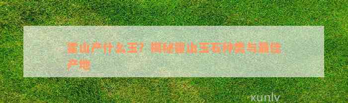 霍山产什么玉？揭秘霍山玉石种类与最佳产地