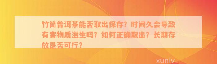 竹筒普洱茶能否取出保存？时间久会导致有害物质滋生吗？如何正确取出？长期存放是否可行？