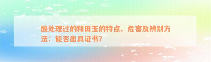 酸处理过的和田玉的特点、危害及辨别方法：能否出具证书？