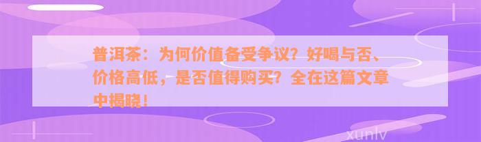 普洱茶：为何价值备受争议？好喝与否、价格高低，是否值得购买？全在这篇文章中揭晓！