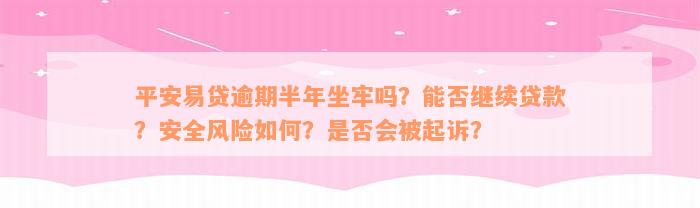 平安易贷逾期半年坐牢吗？能否继续贷款？安全风险如何？是否会被起诉？