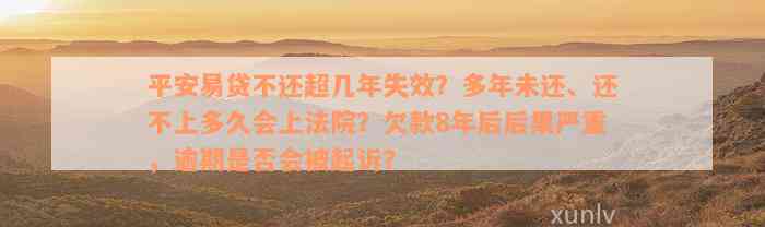 平安易贷不还超几年失效？多年未还、还不上多久会上法院？欠款8年后后果严重，逾期是否会被起诉？