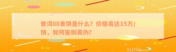 普洱88青饼是什么？价格高达15万/饼，如何鉴别真伪？