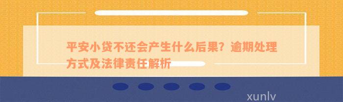 平安小贷不还会产生什么后果？逾期处理方式及法律责任解析