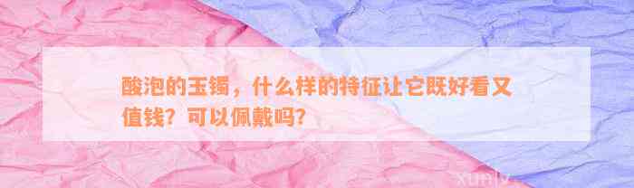 酸泡的玉镯，什么样的特征让它既好看又值钱？可以佩戴吗？