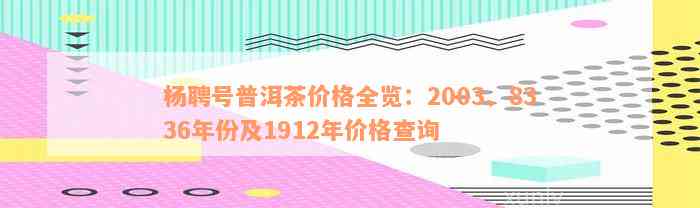 杨聘号普洱茶价格全览：2003、8336年份及1912年价格查询