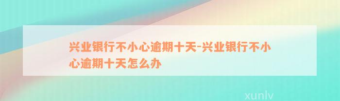 兴业银行不小心逾期十天-兴业银行不小心逾期十天怎么办