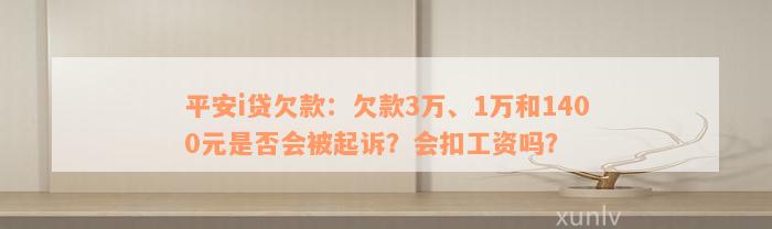 平安i贷欠款：欠款3万、1万和1400元是否会被起诉？会扣工资吗？