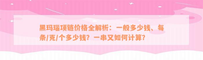 黑玛瑙项链价格全解析：一般多少钱、每条/克/个多少钱？一串又如何计算？