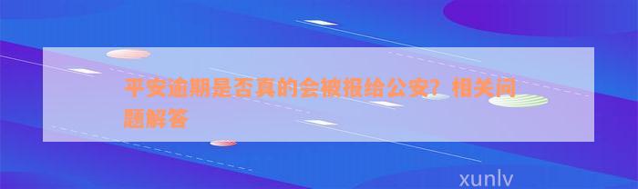 平安逾期是否真的会被报给公安？相关问题解答