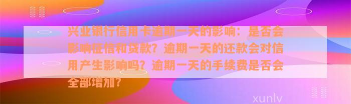 兴业银行信用卡逾期一天的影响：是否会影响征信和贷款？逾期一天的还款会对信用产生影响吗？逾期一天的手续费是否会全部增加？