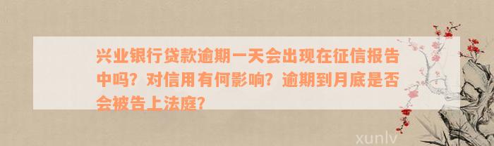 兴业银行贷款逾期一天会出现在征信报告中吗？对信用有何影响？逾期到月底是否会被告上法庭？