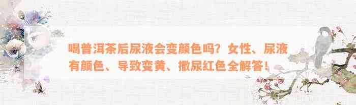 喝普洱茶后尿液会变颜色吗？女性、尿液有颜色、导致变黄、撒尿红色全解答！