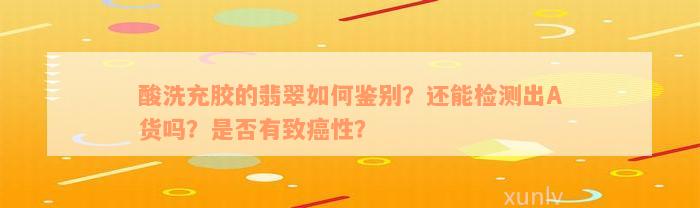 酸洗充胶的翡翠如何鉴别？还能检测出A货吗？是否有致癌性？