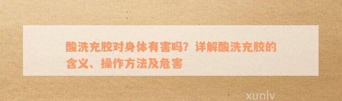 酸洗充胶对身体有害吗？详解酸洗充胶的含义、操作方法及危害