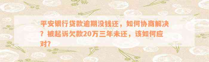 平安银行贷款逾期没钱还，如何协商解决？被起诉欠款20万三年未还，该如何应对？